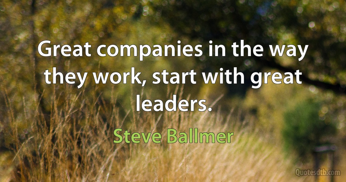 Great companies in the way they work, start with great leaders. (Steve Ballmer)