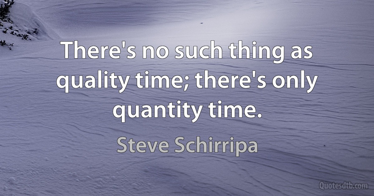 There's no such thing as quality time; there's only quantity time. (Steve Schirripa)