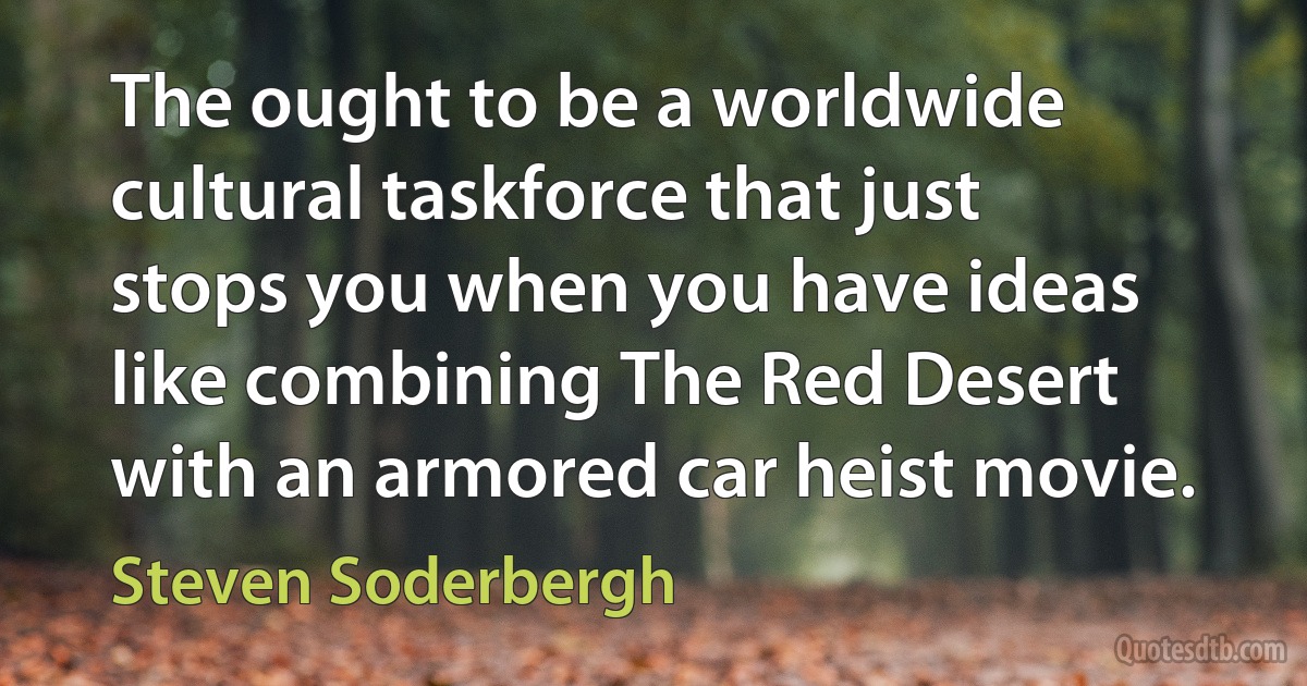 The ought to be a worldwide cultural taskforce that just stops you when you have ideas like combining The Red Desert with an armored car heist movie. (Steven Soderbergh)