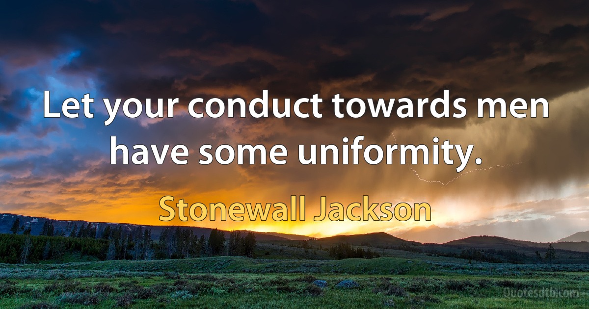 Let your conduct towards men have some uniformity. (Stonewall Jackson)