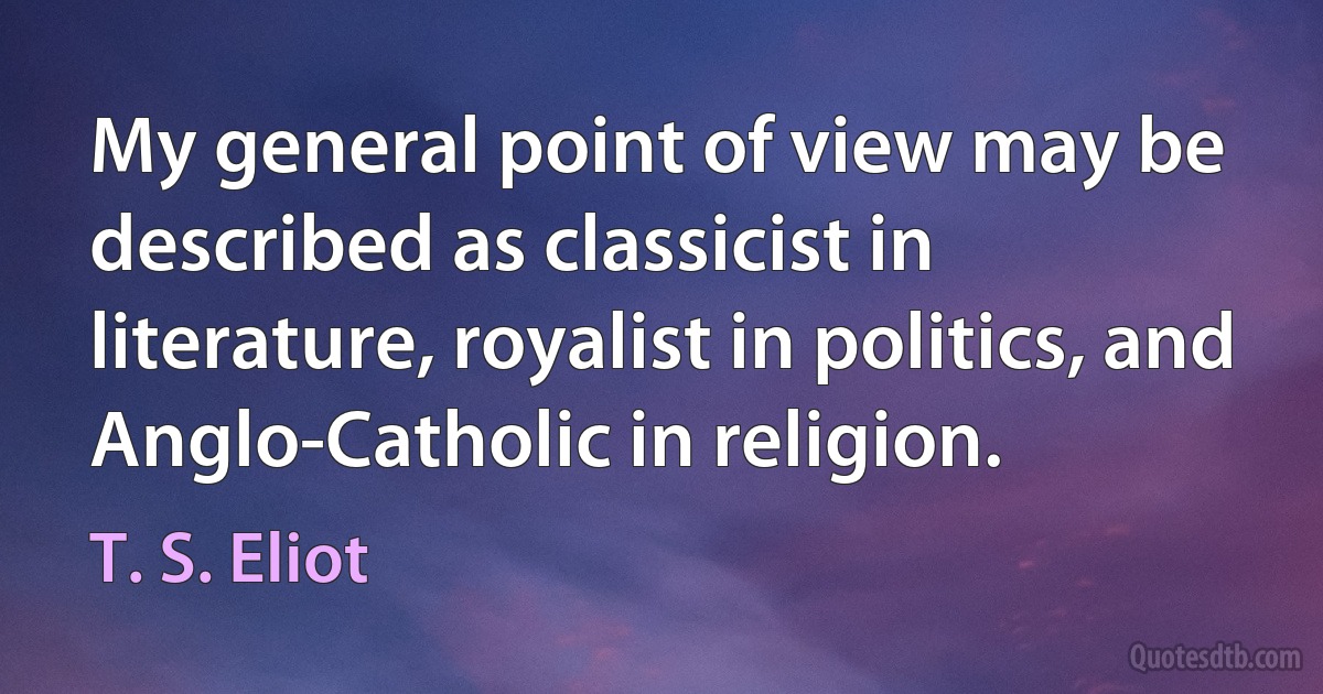 My general point of view may be described as classicist in literature, royalist in politics, and Anglo-Catholic in religion. (T. S. Eliot)