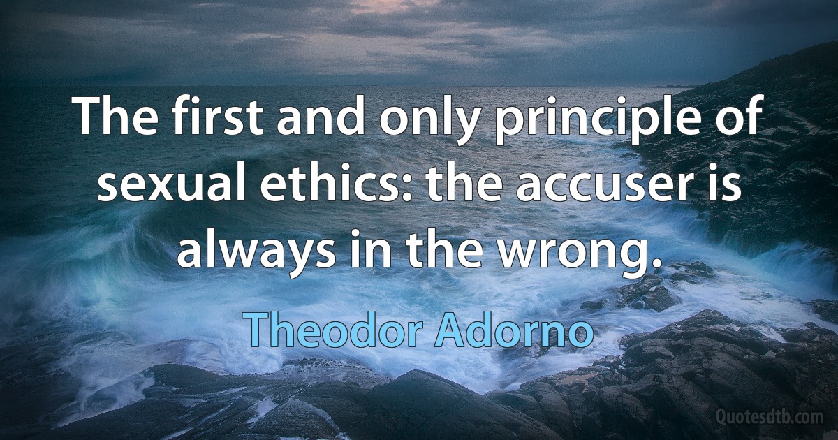 The first and only principle of sexual ethics: the accuser is always in the wrong. (Theodor Adorno)