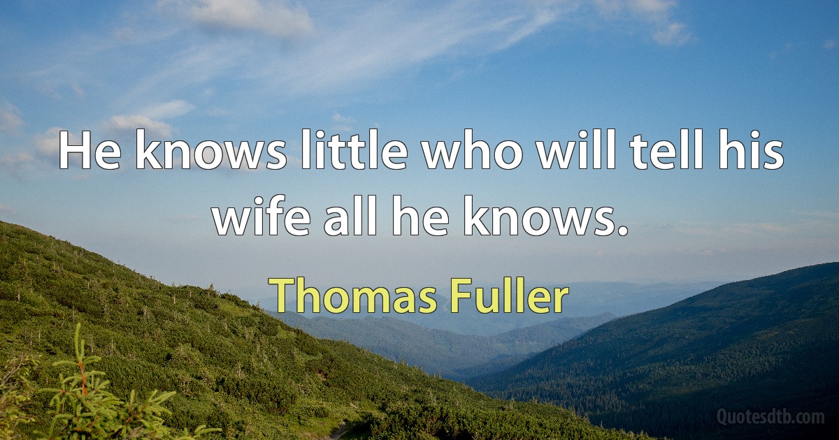 He knows little who will tell his wife all he knows. (Thomas Fuller)