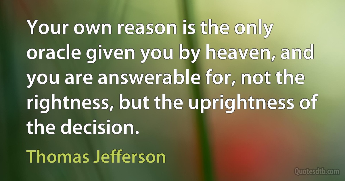 Your own reason is the only oracle given you by heaven, and you are answerable for, not the rightness, but the uprightness of the decision. (Thomas Jefferson)