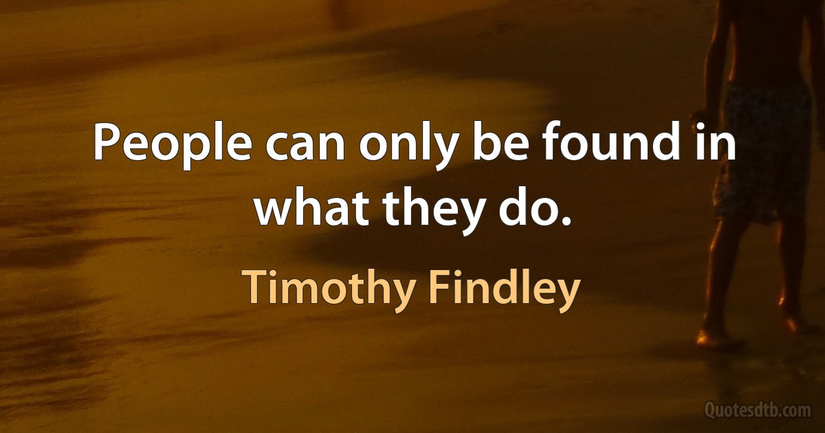 People can only be found in what they do. (Timothy Findley)