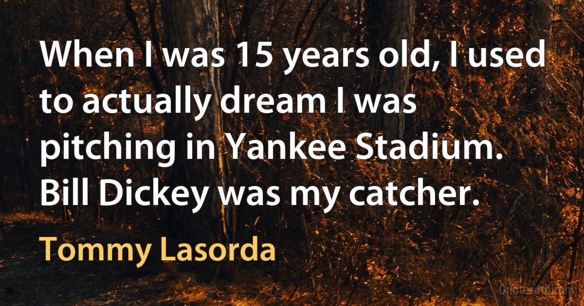 When I was 15 years old, I used to actually dream I was pitching in Yankee Stadium. Bill Dickey was my catcher. (Tommy Lasorda)