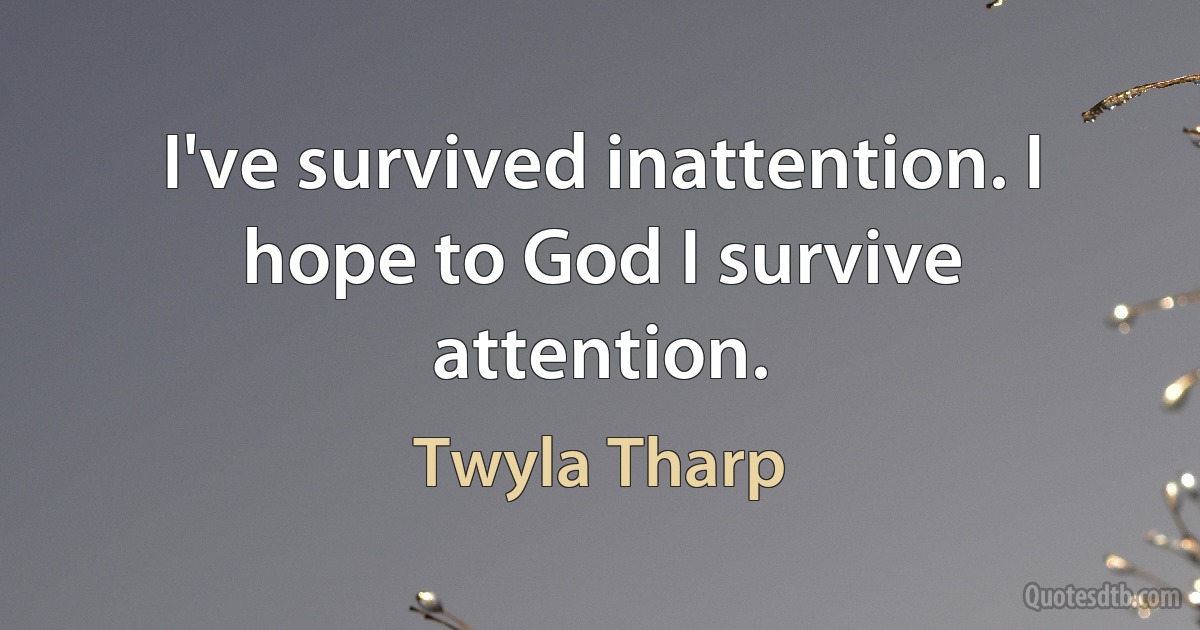 I've survived inattention. I hope to God I survive attention. (Twyla Tharp)