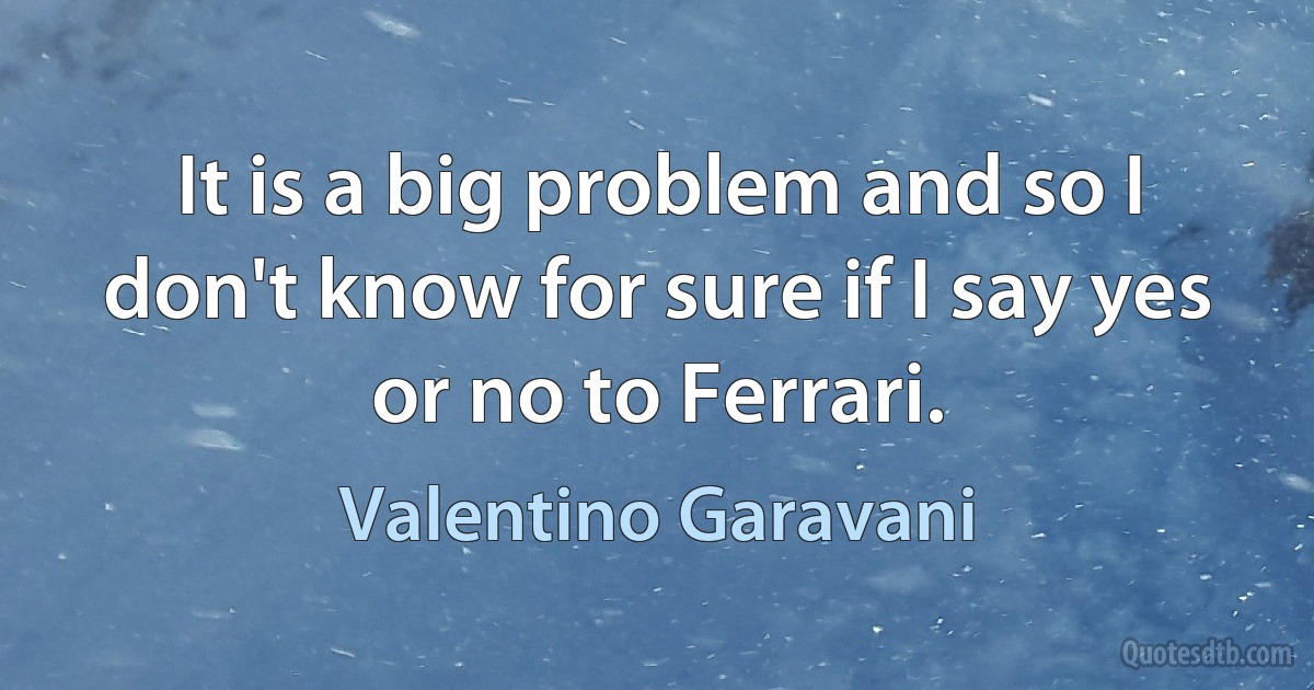 It is a big problem and so I don't know for sure if I say yes or no to Ferrari. (Valentino Garavani)