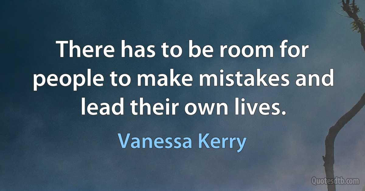 There has to be room for people to make mistakes and lead their own lives. (Vanessa Kerry)