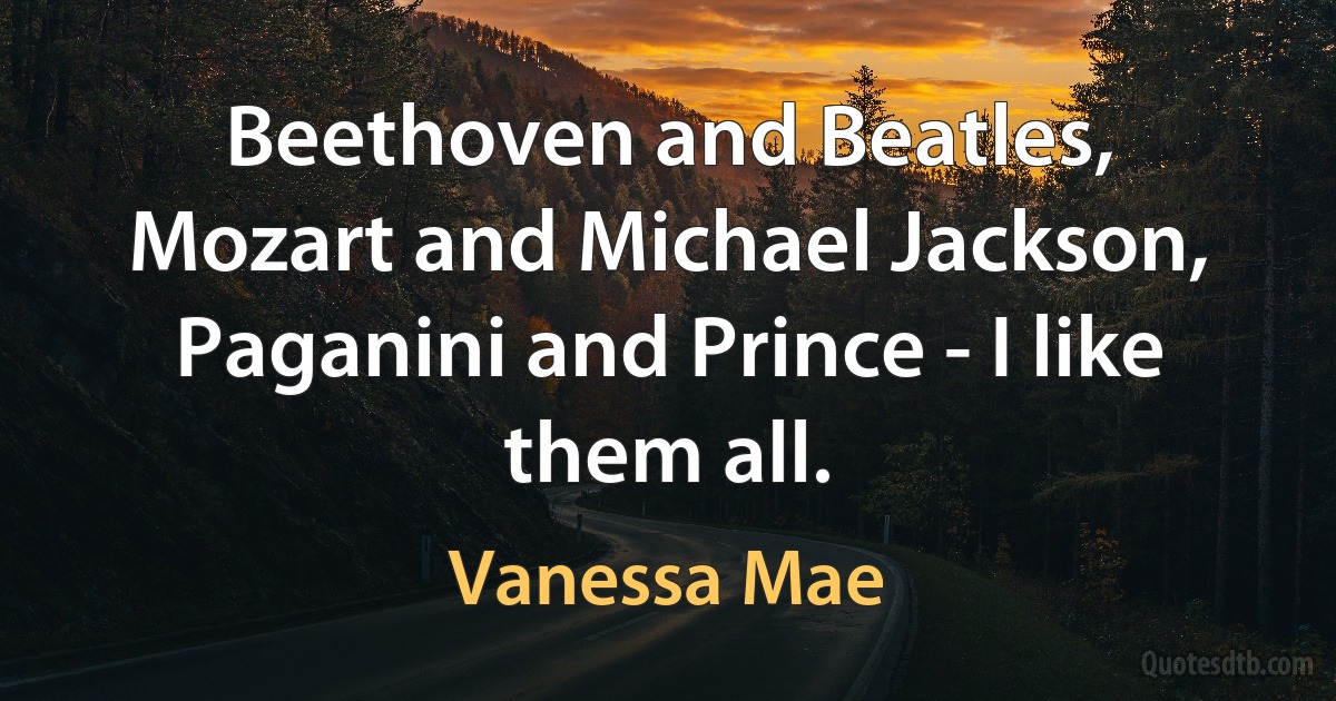 Beethoven and Beatles, Mozart and Michael Jackson, Paganini and Prince - I like them all. (Vanessa Mae)