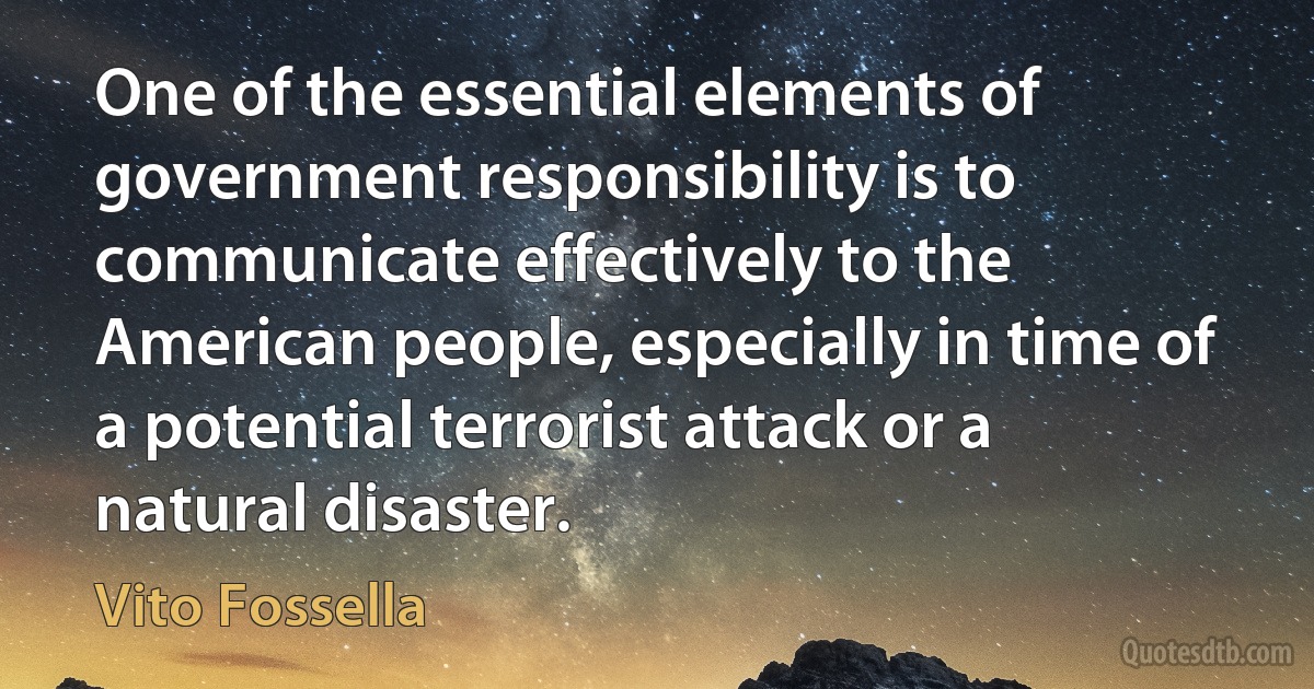 One of the essential elements of government responsibility is to communicate effectively to the American people, especially in time of a potential terrorist attack or a natural disaster. (Vito Fossella)