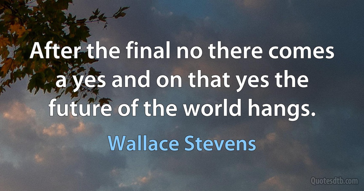 After the final no there comes a yes and on that yes the future of the world hangs. (Wallace Stevens)