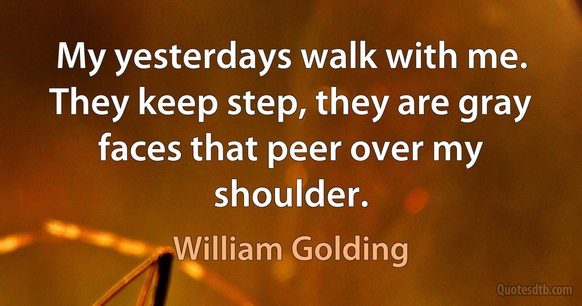 My yesterdays walk with me. They keep step, they are gray faces that peer over my shoulder. (William Golding)