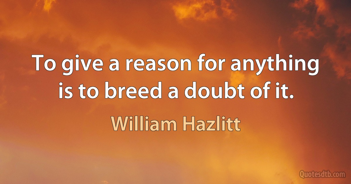 To give a reason for anything is to breed a doubt of it. (William Hazlitt)