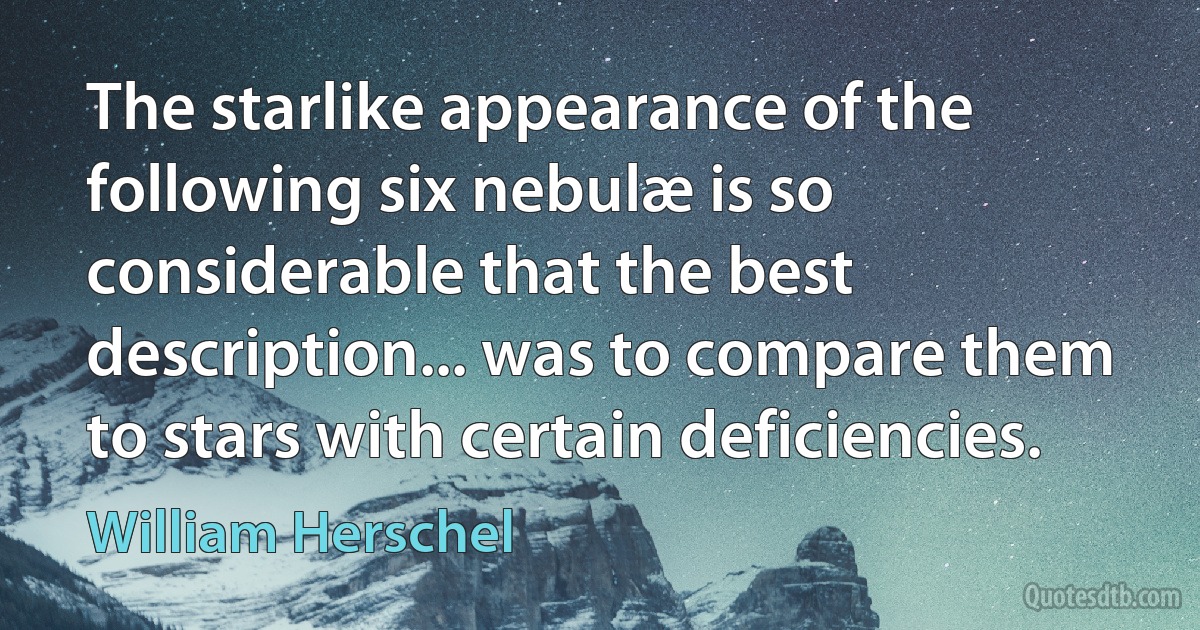 The starlike appearance of the following six nebulæ is so considerable that the best description... was to compare them to stars with certain deficiencies. (William Herschel)