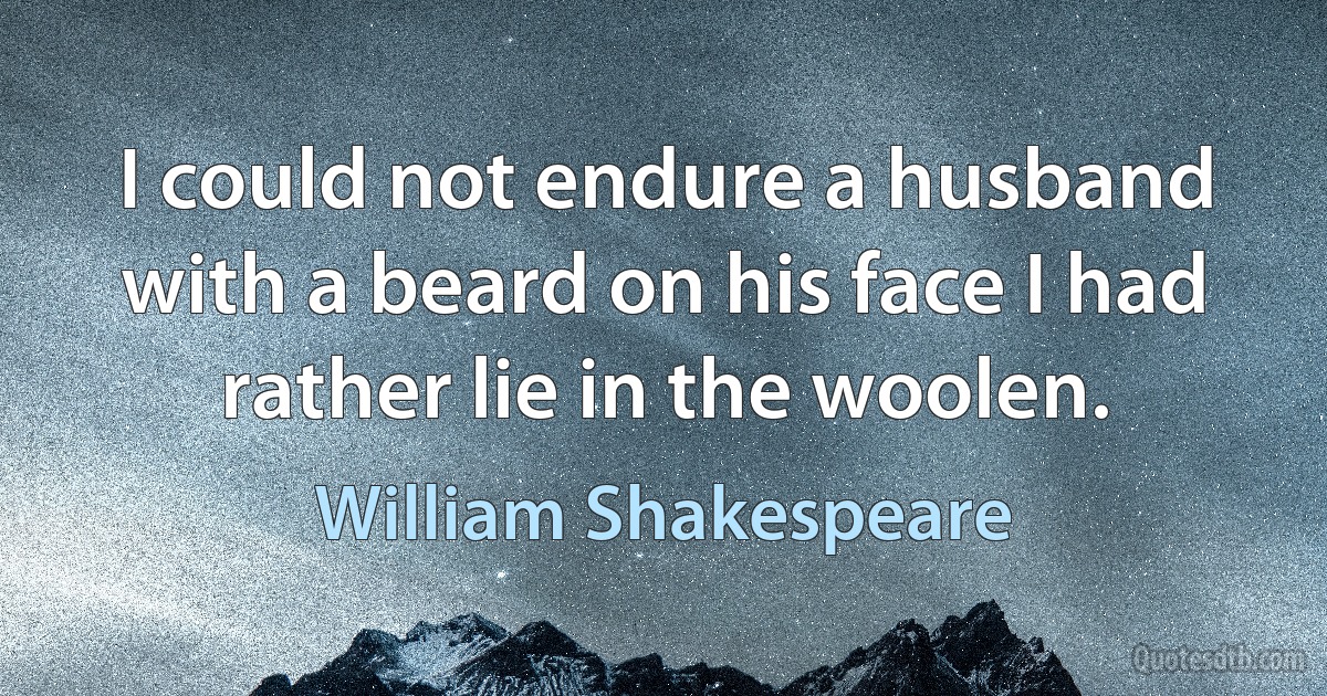 I could not endure a husband with a beard on his face I had rather lie in the woolen. (William Shakespeare)