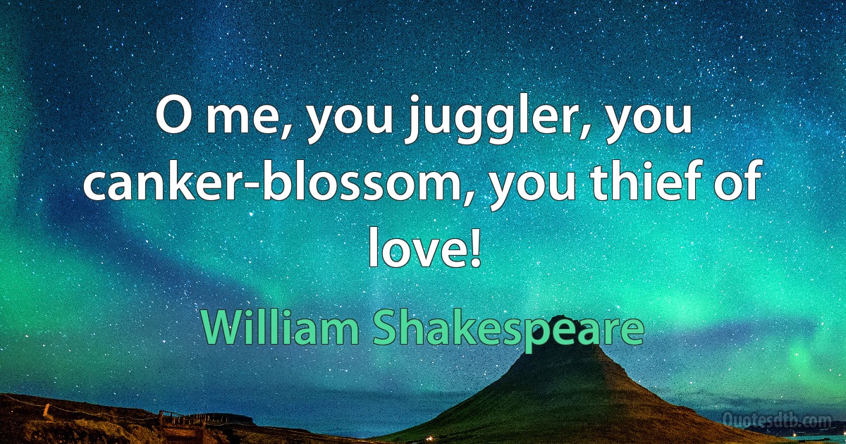 O me, you juggler, you canker-blossom, you thief of love! (William Shakespeare)