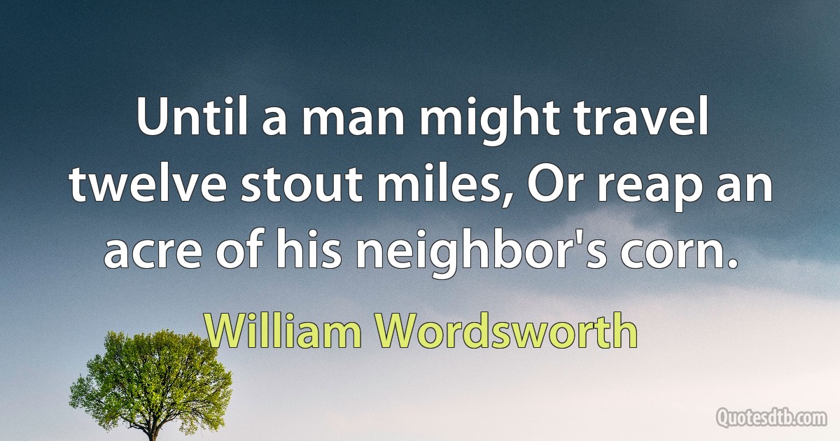 Until a man might travel twelve stout miles, Or reap an acre of his neighbor's corn. (William Wordsworth)