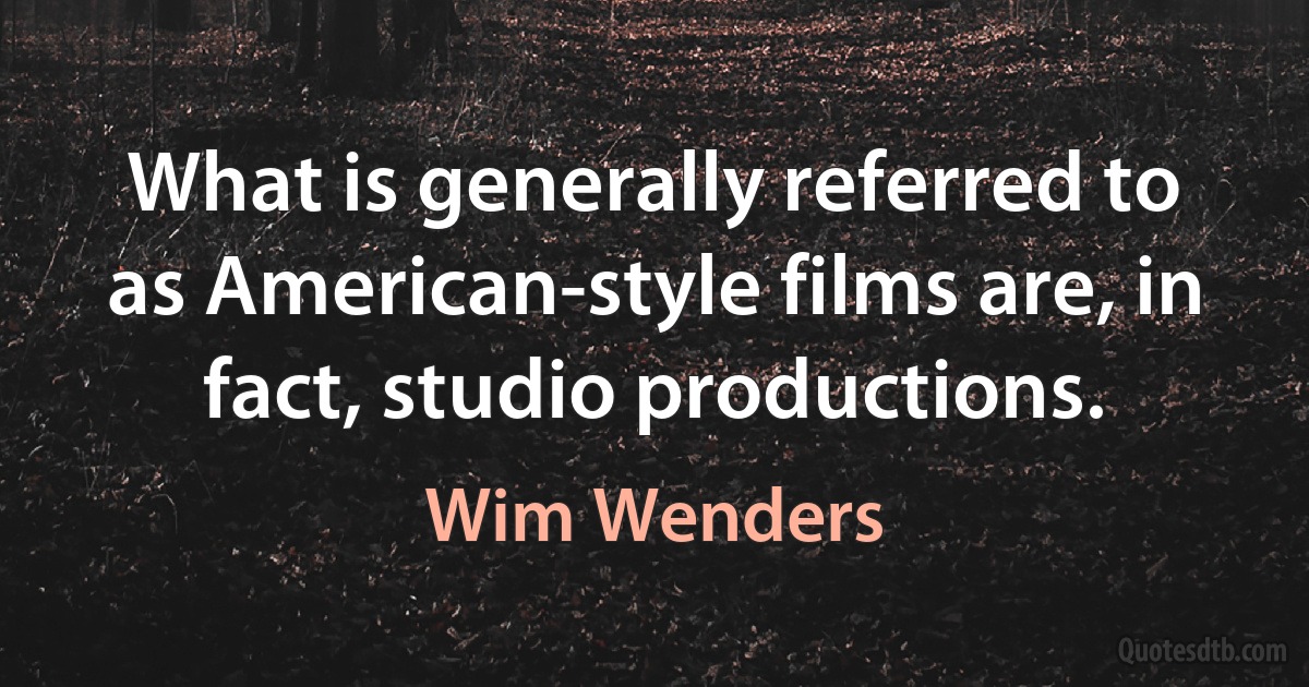 What is generally referred to as American-style films are, in fact, studio productions. (Wim Wenders)