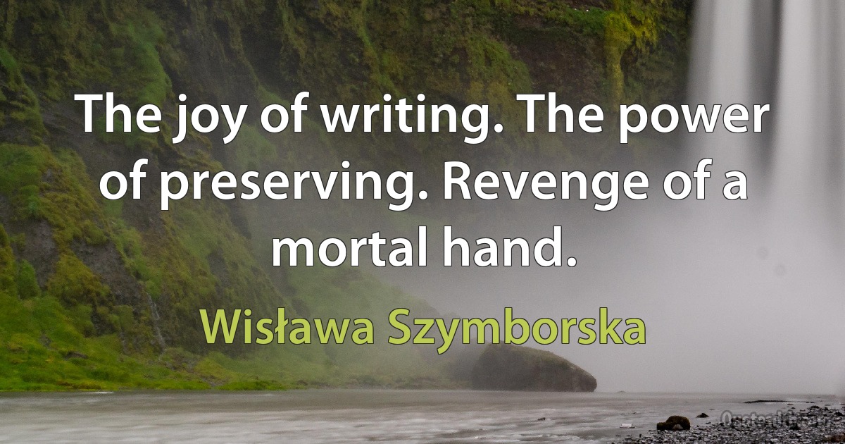 The joy of writing. The power of preserving. Revenge of a mortal hand. (Wisława Szymborska)