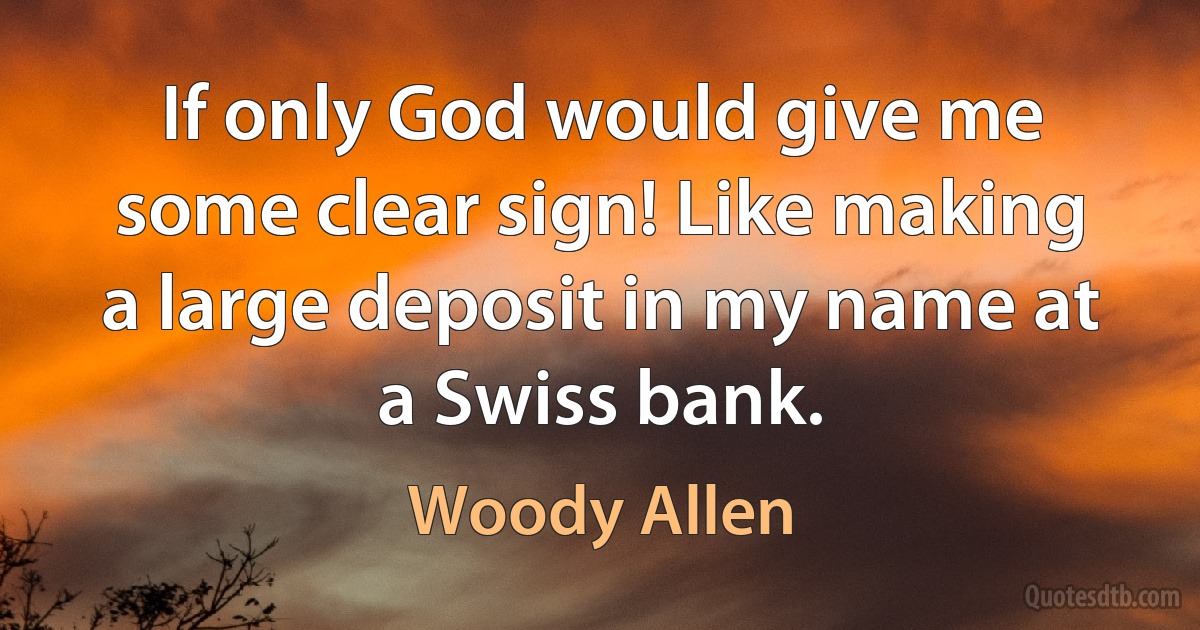 If only God would give me some clear sign! Like making a large deposit in my name at a Swiss bank. (Woody Allen)