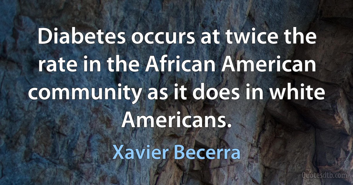 Diabetes occurs at twice the rate in the African American community as it does in white Americans. (Xavier Becerra)