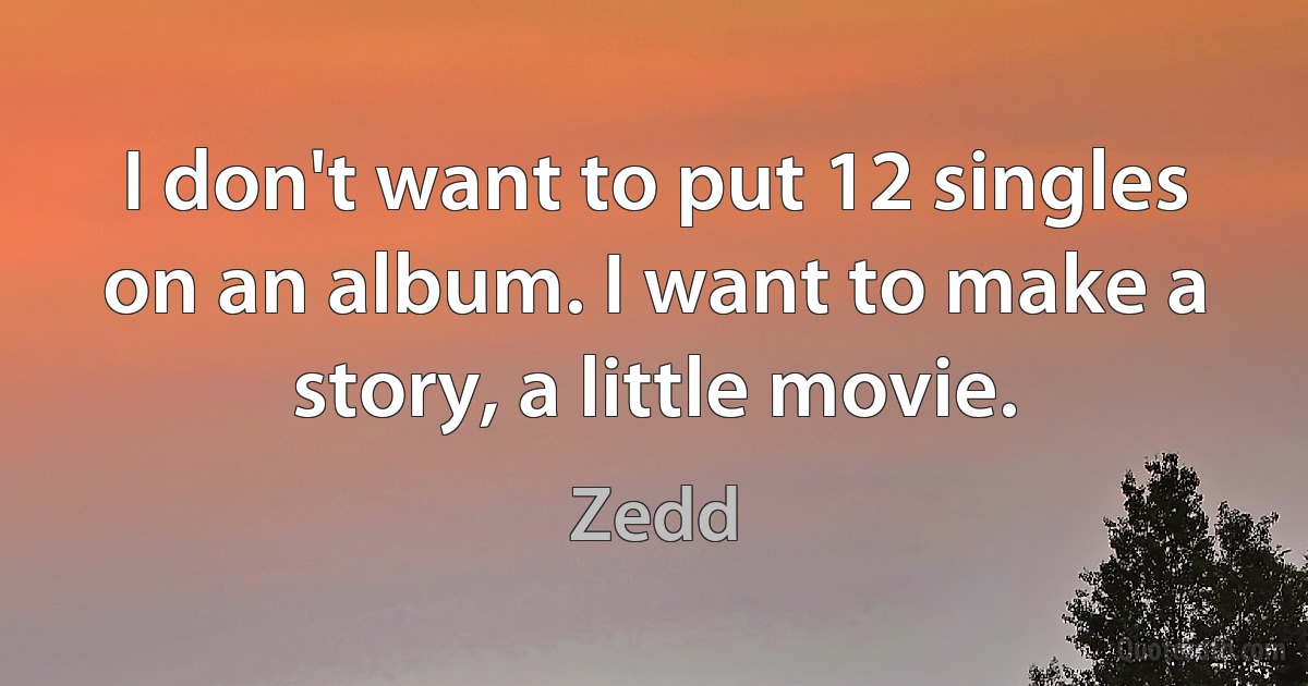 I don't want to put 12 singles on an album. I want to make a story, a little movie. (Zedd)