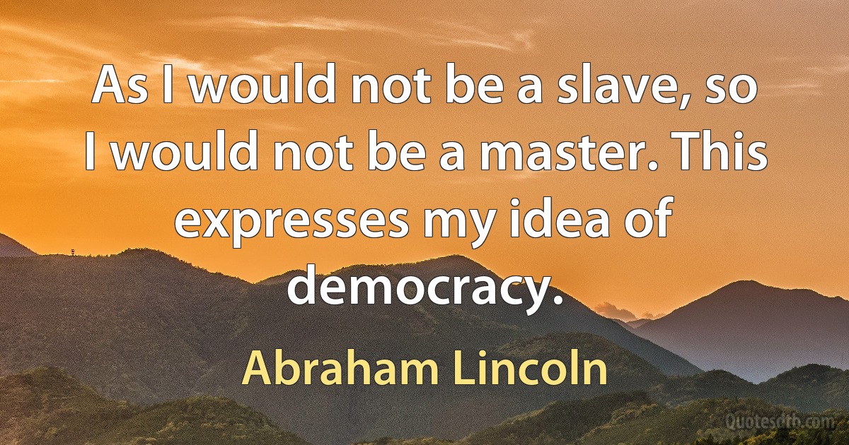 As I would not be a slave, so I would not be a master. This expresses my idea of democracy. (Abraham Lincoln)