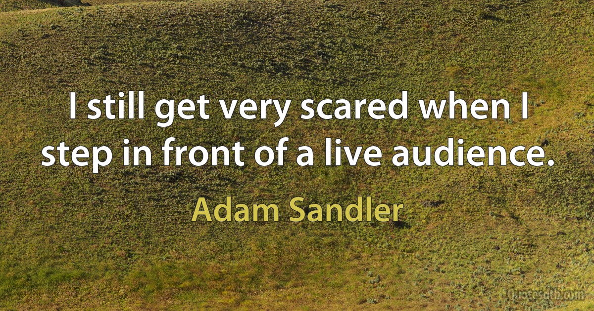 I still get very scared when I step in front of a live audience. (Adam Sandler)