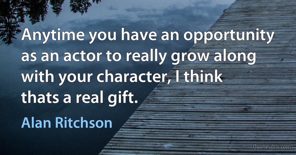 Anytime you have an opportunity as an actor to really grow along with your character, I think thats a real gift. (Alan Ritchson)