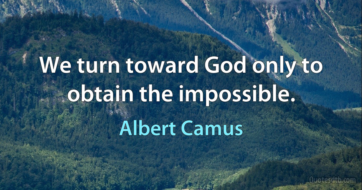 We turn toward God only to obtain the impossible. (Albert Camus)