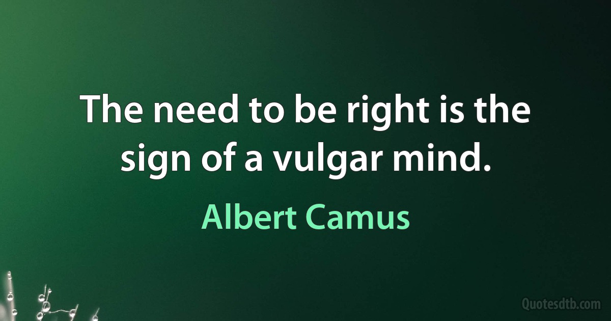 The need to be right is the sign of a vulgar mind. (Albert Camus)