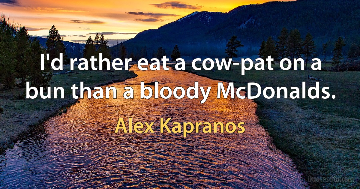 I'd rather eat a cow-pat on a bun than a bloody McDonalds. (Alex Kapranos)