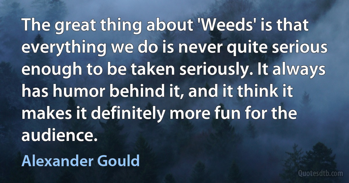 The great thing about 'Weeds' is that everything we do is never quite serious enough to be taken seriously. It always has humor behind it, and it think it makes it definitely more fun for the audience. (Alexander Gould)