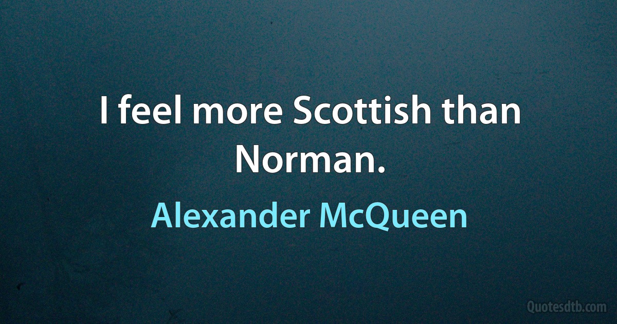 I feel more Scottish than Norman. (Alexander McQueen)