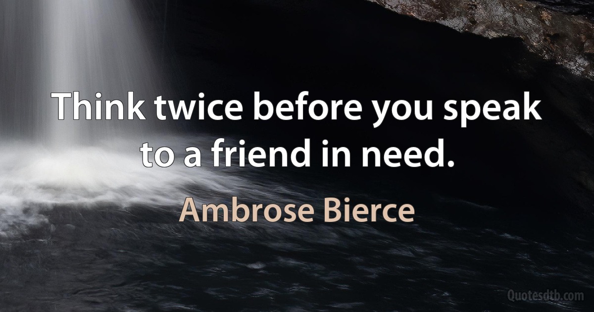 Think twice before you speak to a friend in need. (Ambrose Bierce)