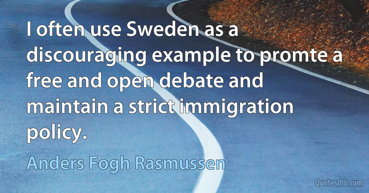 I often use Sweden as a discouraging example to promte a free and open debate and maintain a strict immigration policy. (Anders Fogh Rasmussen)