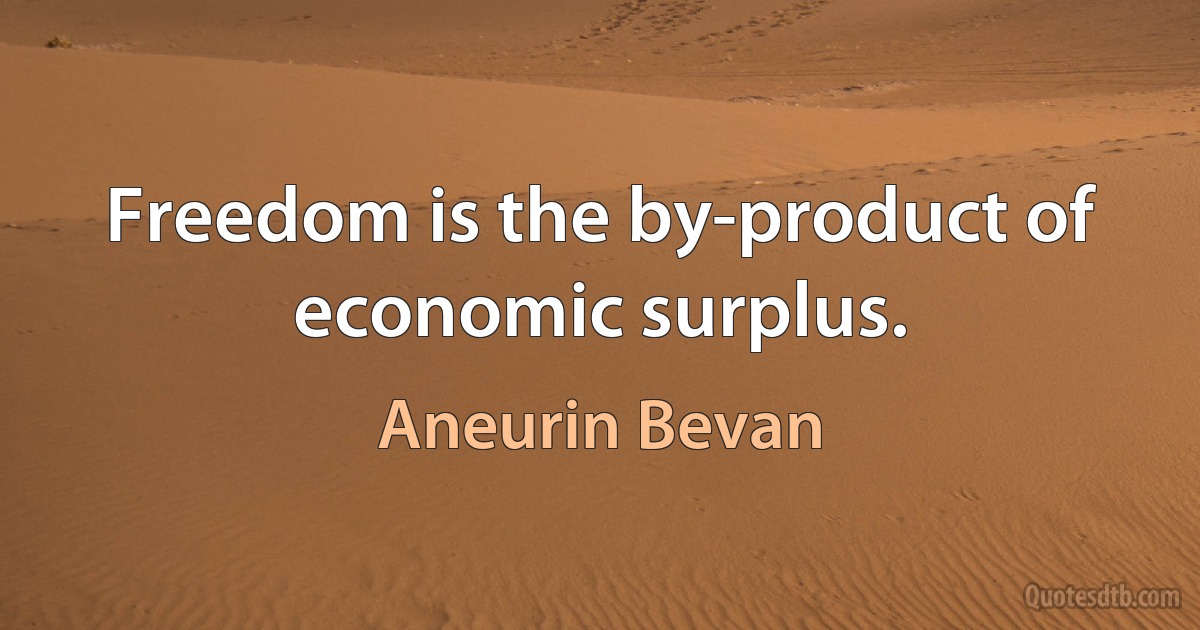 Freedom is the by-product of economic surplus. (Aneurin Bevan)