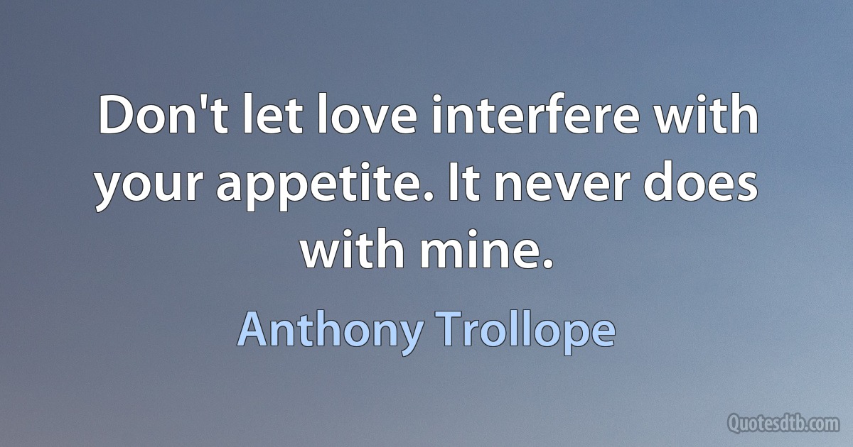 Don't let love interfere with your appetite. It never does with mine. (Anthony Trollope)