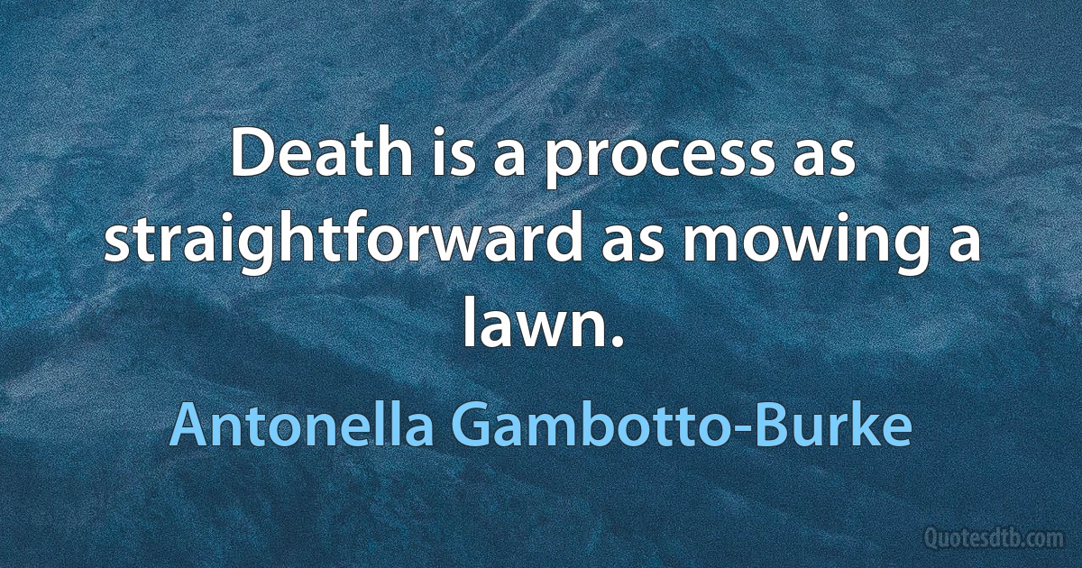 Death is a process as straightforward as mowing a lawn. (Antonella Gambotto-Burke)