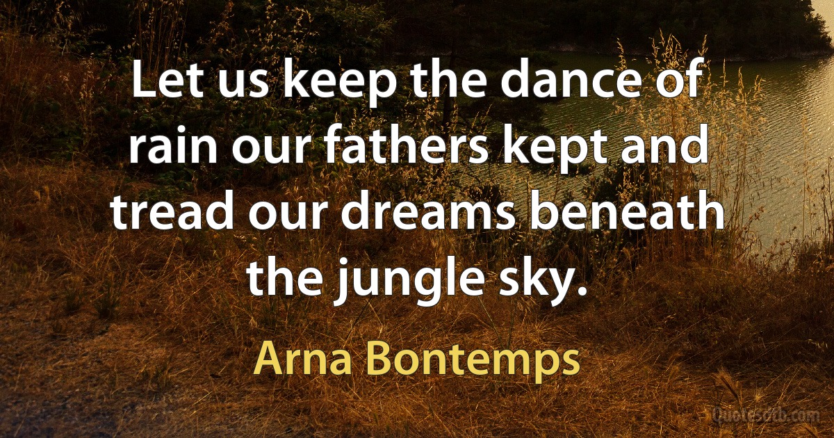 Let us keep the dance of rain our fathers kept and tread our dreams beneath the jungle sky. (Arna Bontemps)