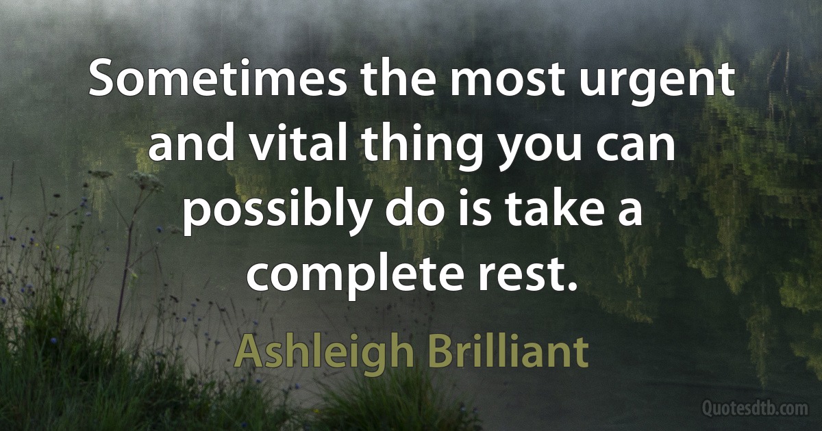 Sometimes the most urgent and vital thing you can possibly do is take a complete rest. (Ashleigh Brilliant)