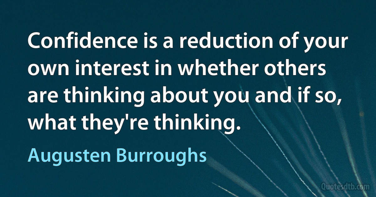 Confidence is a reduction of your own interest in whether others are thinking about you and if so, what they're thinking. (Augusten Burroughs)