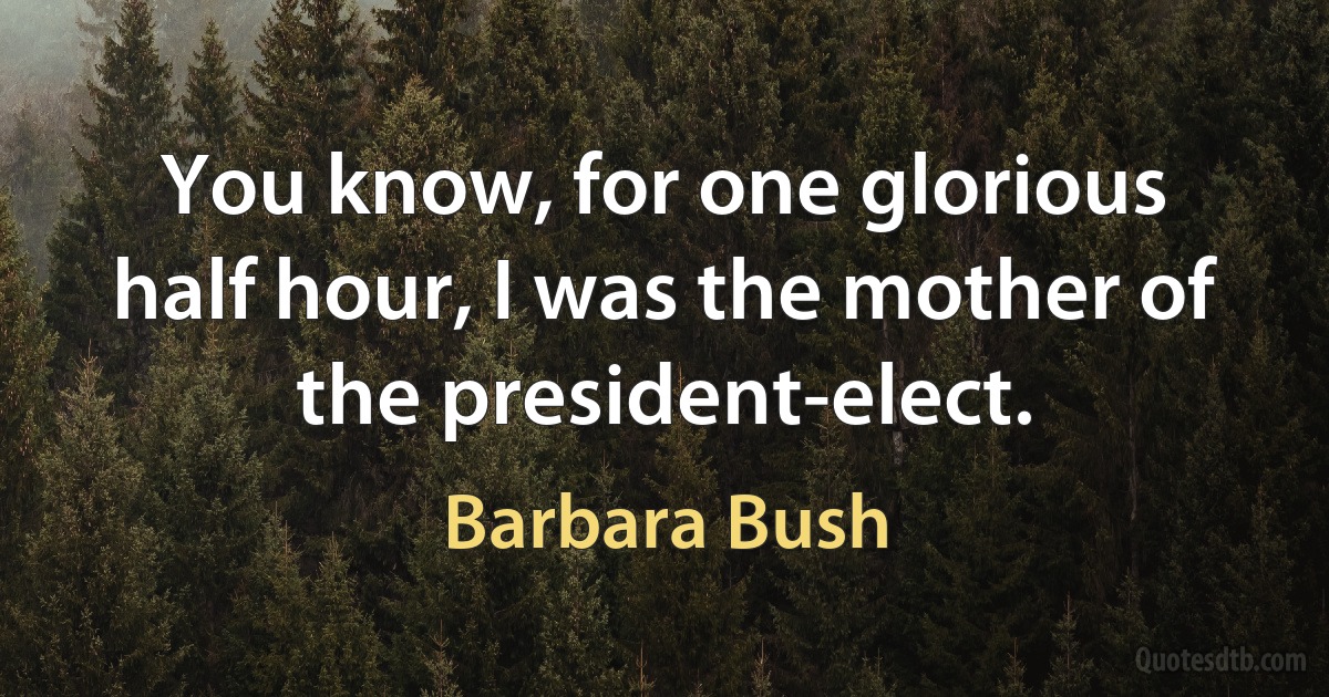 You know, for one glorious half hour, I was the mother of the president-elect. (Barbara Bush)