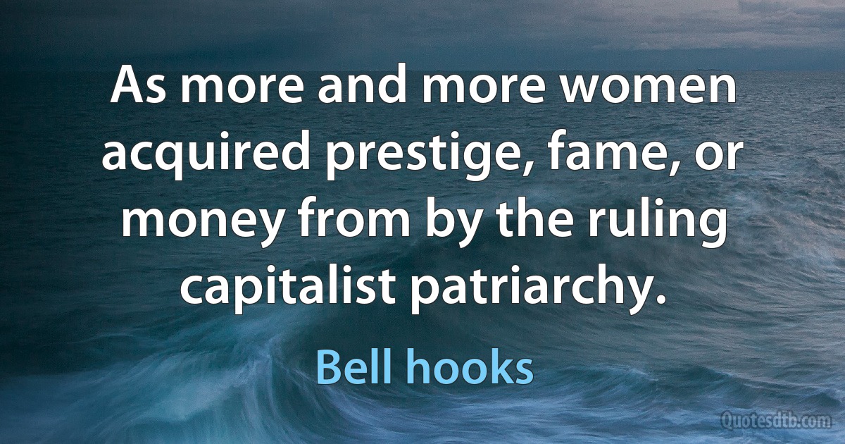 As more and more women acquired prestige, fame, or money from by the ruling capitalist patriarchy. (Bell hooks)