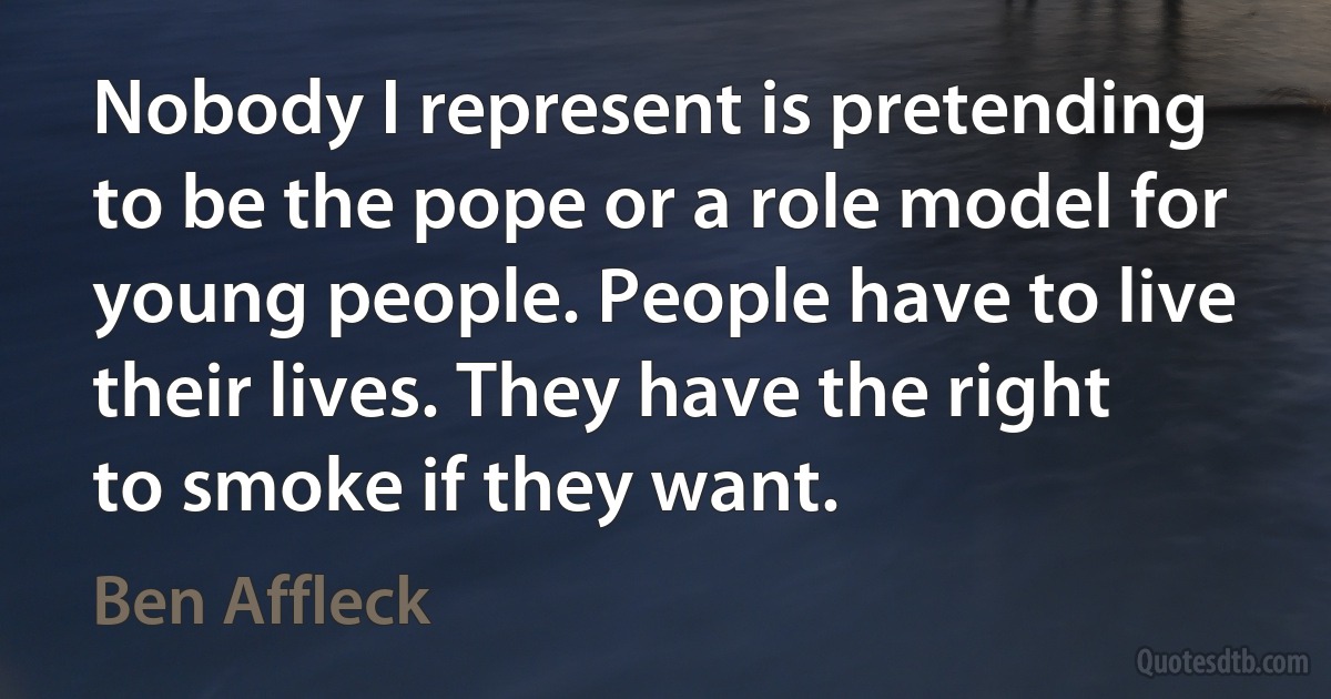 Nobody I represent is pretending to be the pope or a role model for young people. People have to live their lives. They have the right to smoke if they want. (Ben Affleck)