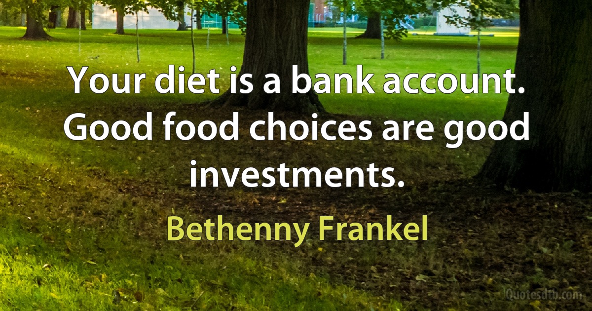 Your diet is a bank account. Good food choices are good investments. (Bethenny Frankel)