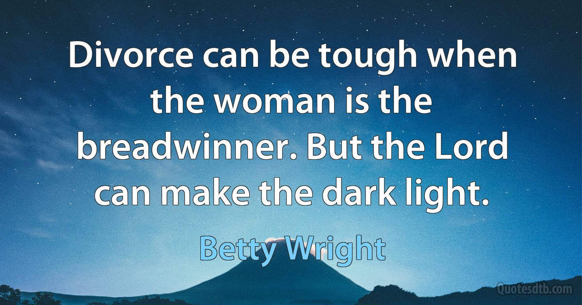 Divorce can be tough when the woman is the breadwinner. But the Lord can make the dark light. (Betty Wright)