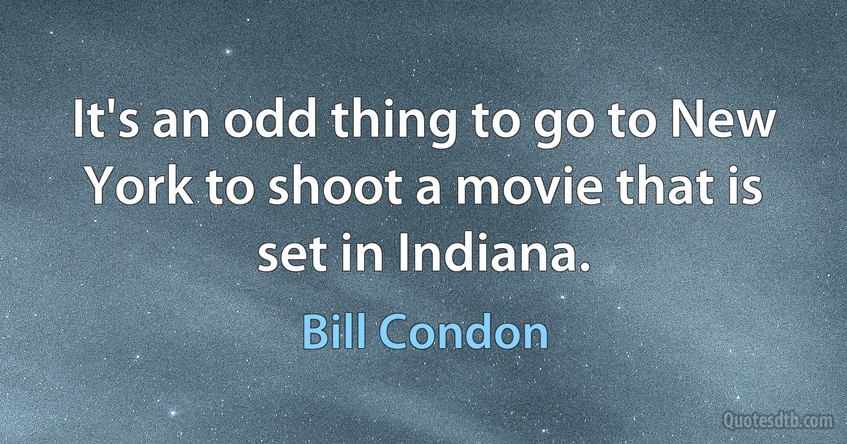 It's an odd thing to go to New York to shoot a movie that is set in Indiana. (Bill Condon)