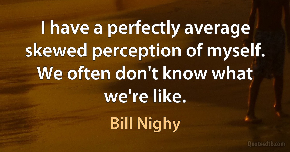 I have a perfectly average skewed perception of myself. We often don't know what we're like. (Bill Nighy)